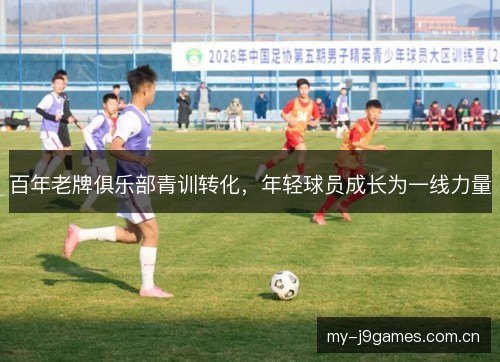 百年老牌俱乐部青训转化,年轻球员成长为一线力量 百年老牌俱乐部青训转化,年轻球员成长为一线力量