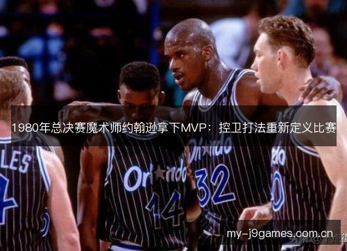 1980年总决赛魔术师约翰逊拿下MVP:控卫打法重新定义比赛 1980年总决赛魔术师约翰逊拿下MVP:控卫打法重新定义比赛
